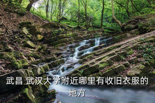 武昌 武汉大学附近哪里有收旧衣服的地方