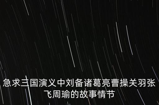 急求三国演义中刘备诸葛亮曹操关羽张飞周瑜的故事情节