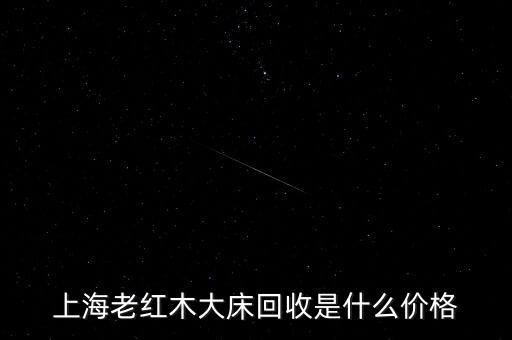 上海老红木大床回收是什么价格
