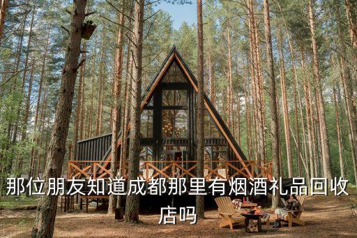 那位朋友知道成都那里有烟酒礼品回收店吗