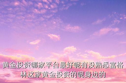 黄金投资哪家平台最好呢有没熟悉富格林这家黄金投资的呢身边的