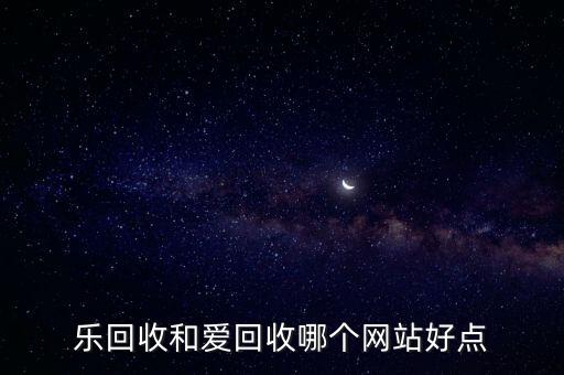 乐回收和爱回收哪个网站好点