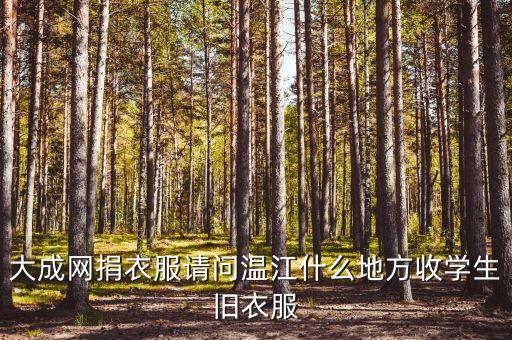 大成网捐衣服请问温江什么地方收学生旧衣服