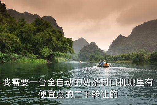 我需要一台全自动的奶茶封口机哪里有便宜点的二手转让的