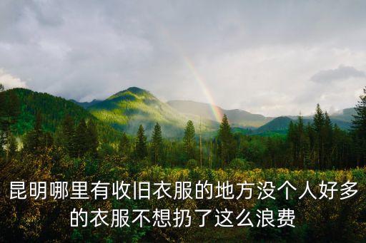 昆明哪里有收旧衣服的地方没个人好多的衣服不想扔了这么浪费