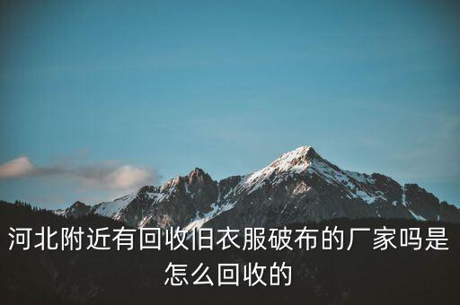 河北附近有回收旧衣服破布的厂家吗是怎么回收的