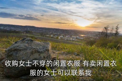 收购女士不穿的闲置衣服 有卖闲置衣服的女士可以联系我