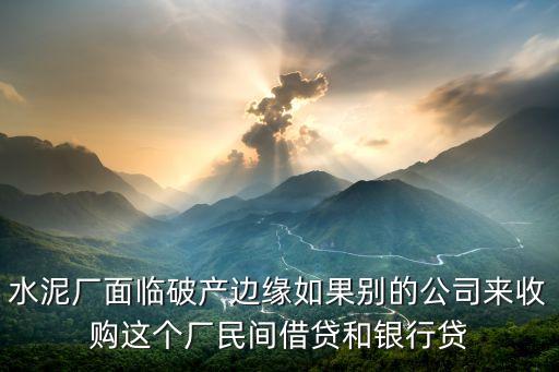 水泥厂面临破产边缘如果别的公司来收购这个厂民间借贷和银行贷