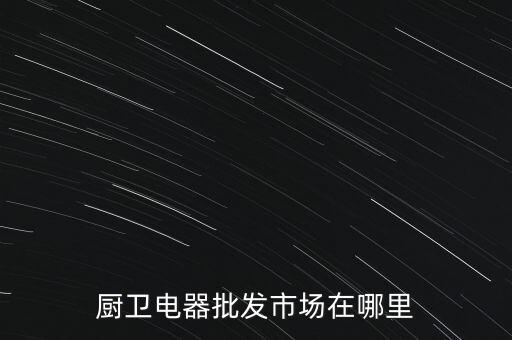 厨卫电器批发市场在哪里