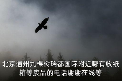 北京通州九棵树瑞都国际附近哪有收纸箱等废品的电话谢谢在线等