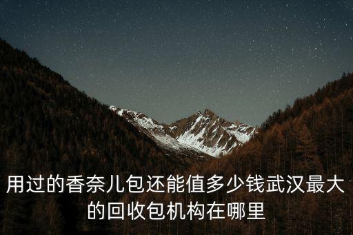 用过的香奈儿包还能值多少钱武汉最大的回收包机构在哪里