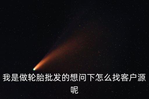 我是做轮胎批发的想问下怎么找客户源呢
