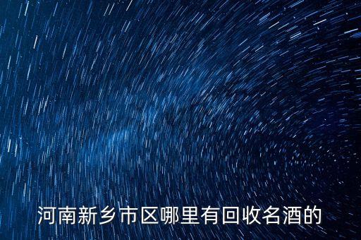 河南新乡市区哪里有回收名酒的