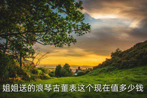 姐姐送的浪琴古董表这个现在值多少钱