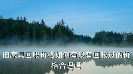 旧家具回收价格如何有没有回收过的价格合理吗