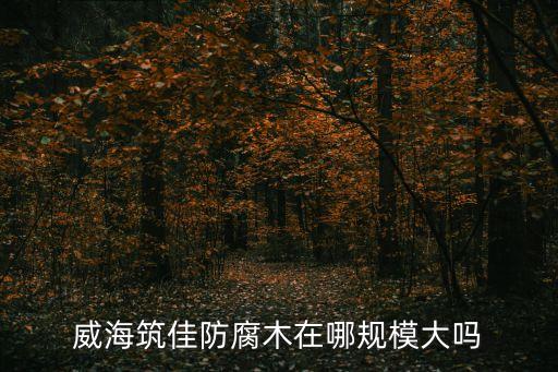 威海筑佳防腐木在哪规模大吗