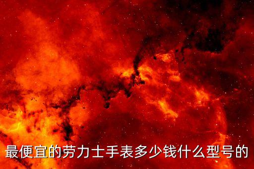 最便宜的劳力士手表多少钱什么型号的