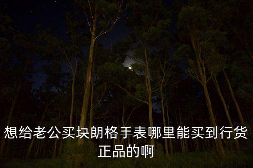 想给老公买块朗格手表哪里能买到行货正品的啊