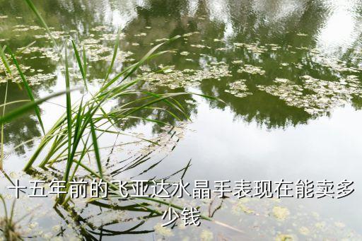 十五年前的飞亚达水晶手表现在能卖多少钱