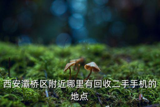 西安灞桥区附近哪里有回收二手手机的地点