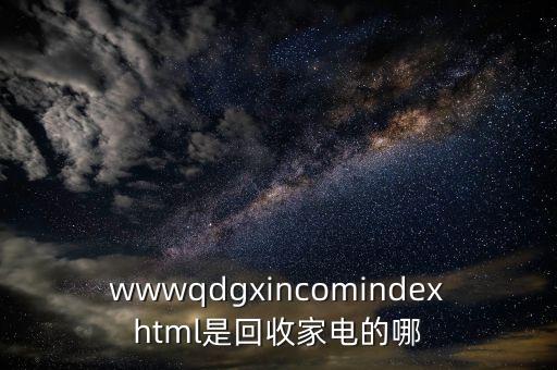 wwwqdgxincomindexhtml是回收家电的哪