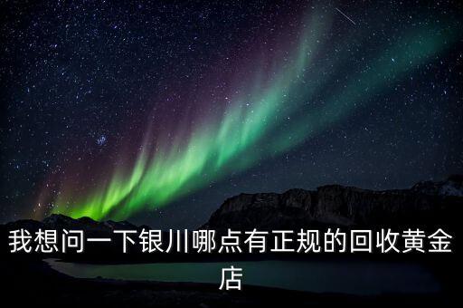 我想问一下银川哪点有正规的回收黄金店