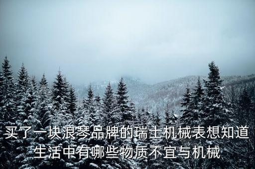 买了一块浪琴品牌的瑞士机械表想知道生活中有哪些物质不宜与机械
