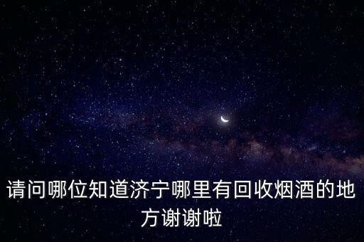 请问哪位知道济宁哪里有回收烟酒的地方谢谢啦