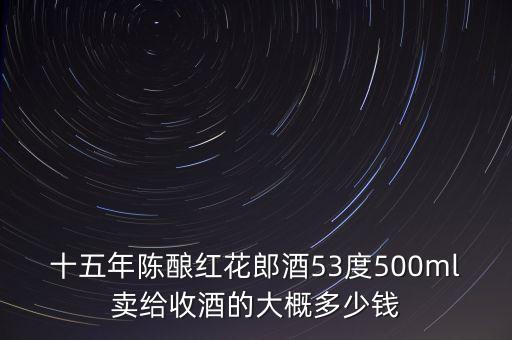 十五年陈酿红花郎酒53度500ml卖给收酒的大概多少钱
