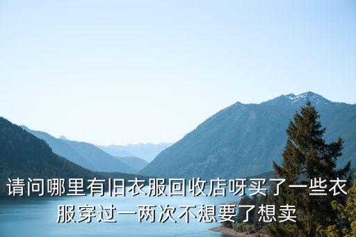 请问哪里有旧衣服回收店呀买了一些衣服穿过一两次不想要了想卖