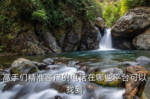 高手们精准客户的电话在哪些平台可以找到