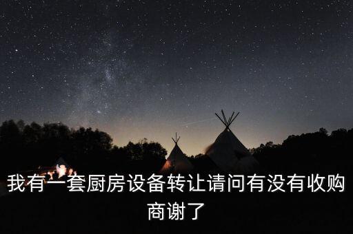 我有一套厨房设备转让请问有没有收购商谢了