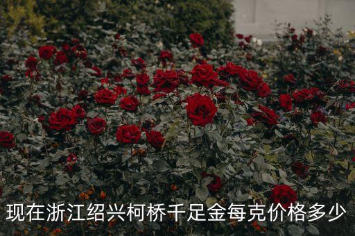 绍兴市黄金多少钱一克，现在浙江绍兴柯桥千足金每克价格多少
