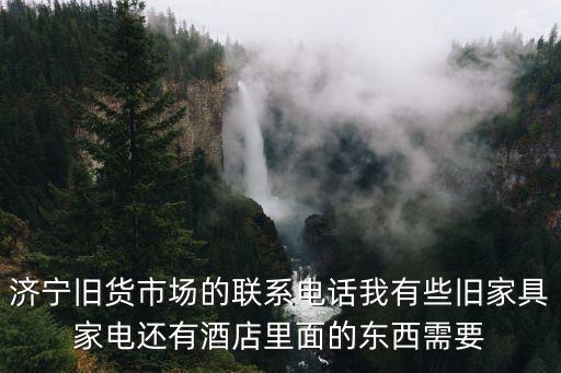 济宁旧货市场的联系电话我有些旧家具家电还有酒店里面的东西需要