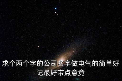 求个两个字的公司名字做电气的简单好记最好带点意竟