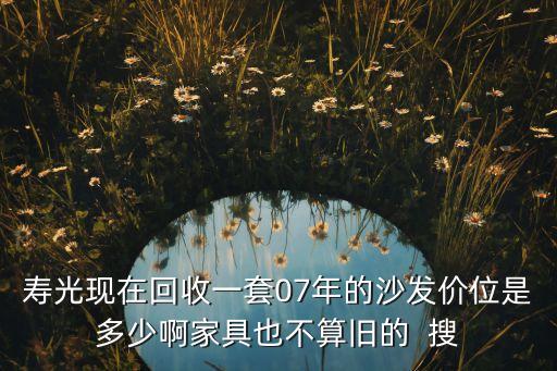 寿光现在回收一套07年的沙发价位是多少啊家具也不算旧的  搜