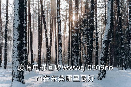 废旧电梯回收wwwgl0909com在东莞哪里最好
