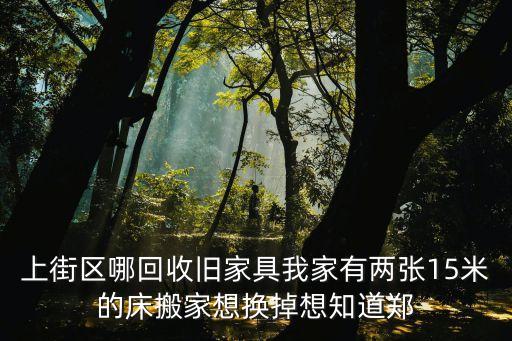 上街区哪回收旧家具我家有两张15米的床搬家想换掉想知道郑