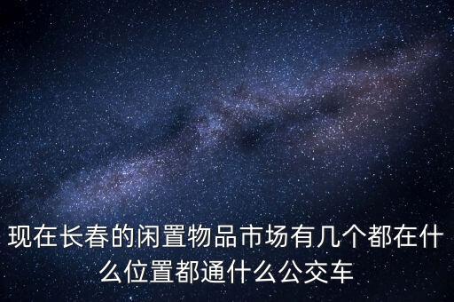 现在长春的闲置物品市场有几个都在什么位置都通什么公交车