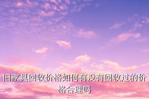 旧家具回收价格如何有没有回收过的价格合理吗