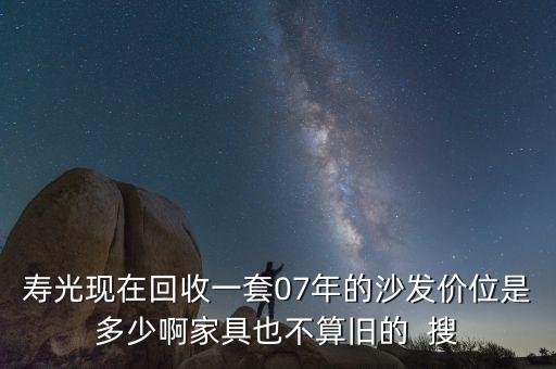 寿光现在回收一套07年的沙发价位是多少啊家具也不算旧的  搜