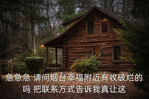急急急 请问烟台幸福附近有收破烂的吗 把联系方式告诉我真让这