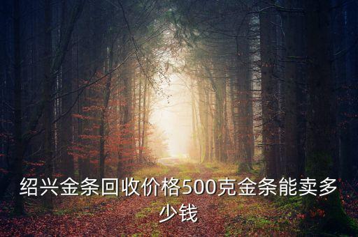 绍兴金条回收价格500克金条能卖多少钱