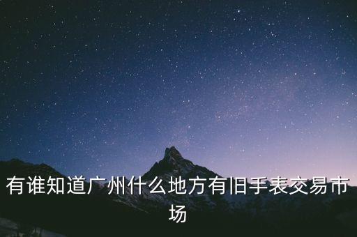 有谁知道广州什么地方有旧手表交易市场
