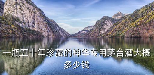 一瓶五十年珍藏的神华专用茅台酒大概多少钱