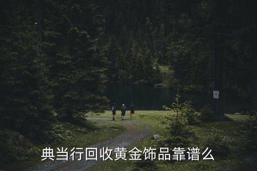 典当行回收黄金饰品靠谱么