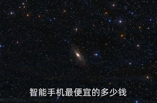 最便宜智能手机价格，智能手机最便宜的多少钱