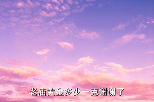 老庙黄金多少一克谢谢了