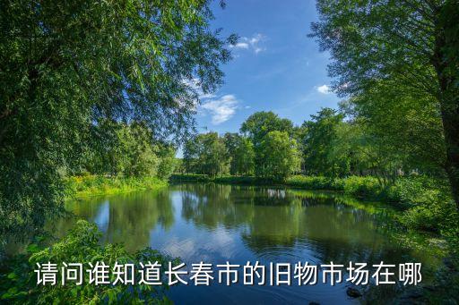 长春废品回收站地址，请问谁知道长春市的旧物市场在哪