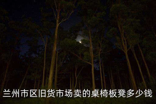 兰州市区旧货市场卖的桌椅板凳多少钱